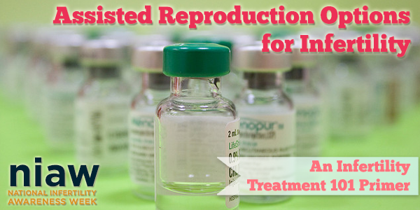 National Infertility Awareness Week Blog Assisted Reproduction Options for Infertility